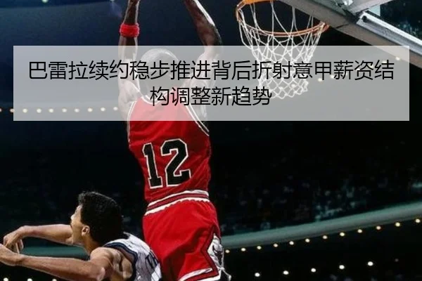巴雷拉续约稳步推进背后折射意甲薪资结构调整新趋势